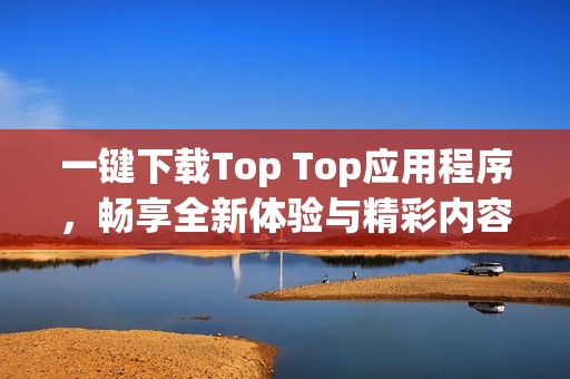 一键下载Top Top应用程序，畅享全新体验与精彩内容