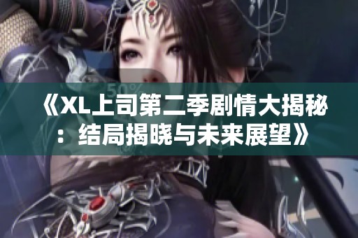 《XL上司第二季剧情大揭秘：结局揭晓与未来展望》