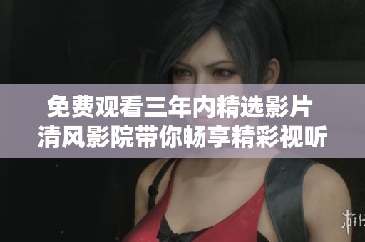 免费观看三年内精选影片 清风影院带你畅享精彩视听体验