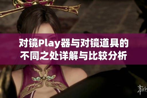 对镜Play器与对镜道具的不同之处详解与比较分析