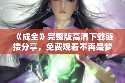 《成全》完整版高清下载链接分享，免费观看不再是梦