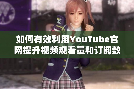 如何有效利用YouTube官网提升视频观看量和订阅数