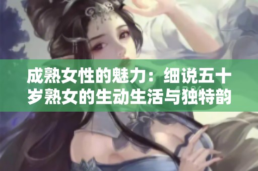 成熟女性的魅力：细说五十岁熟女的生动生活与独特韵味