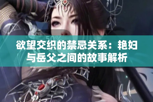 欲望交织的禁忌关系：艳妇与岳父之间的故事解析