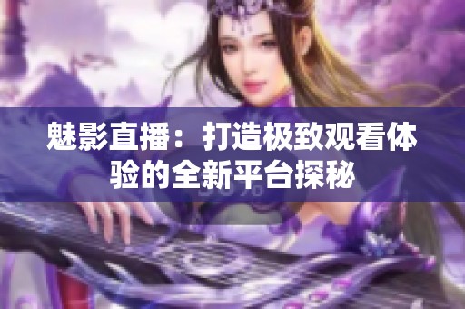 魅影直播：打造极致观看体验的全新平台探秘