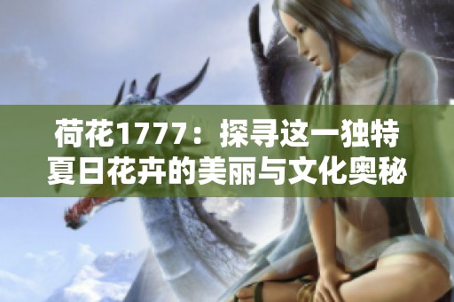 荷花1777：探寻这一独特夏日花卉的美丽与文化奥秘