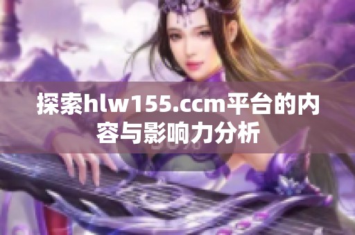 探索hlw155.ccm平台的内容与影响力分析