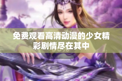 免费观看高清动漫的少女精彩剧情尽在其中