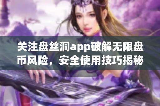 关注盘丝洞app破解无限盘币风险，安全使用技巧揭秘