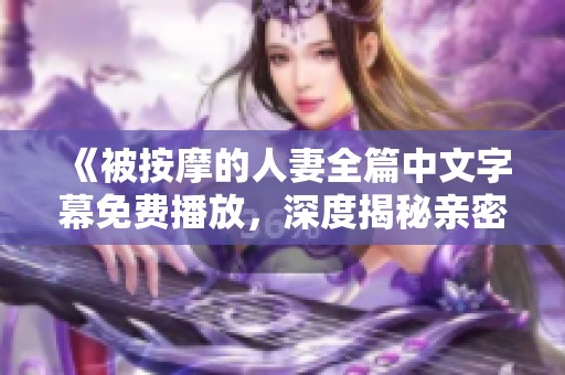 《被按摩的人妻全篇中文字幕免费播放，深度揭秘亲密关系》