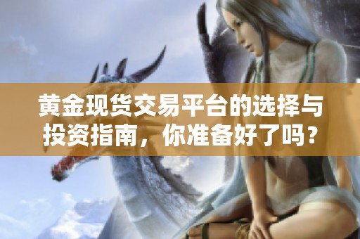 黄金现货交易平台的选择与投资指南，你准备好了吗？