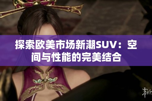 探索欧美市场新潮SUV：空间与性能的完美结合