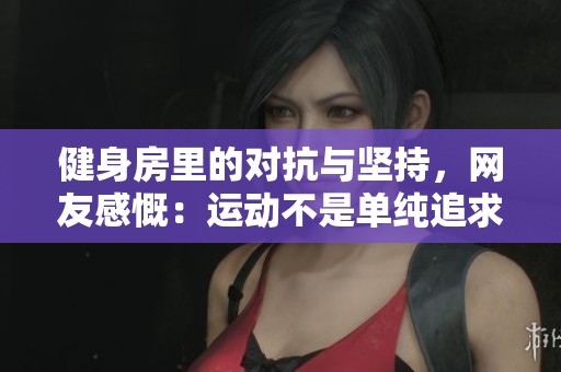 健身房里的对抗与坚持，网友感慨：运动不是单纯追求外表