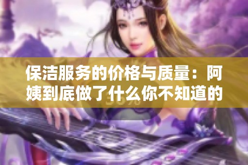 保洁服务的价格与质量：阿姨到底做了什么你不知道的事