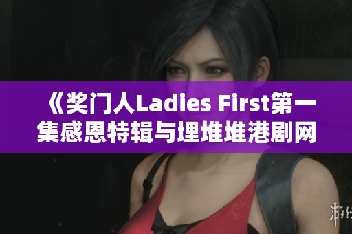 《奖门人Ladies First第一集感恩特辑与埋堆堆港剧网的精彩回顾》