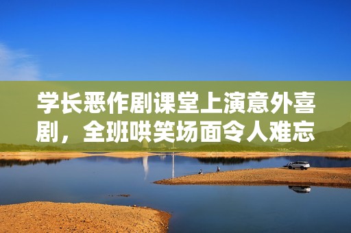 学长恶作剧课堂上演意外喜剧，全班哄笑场面令人难忘