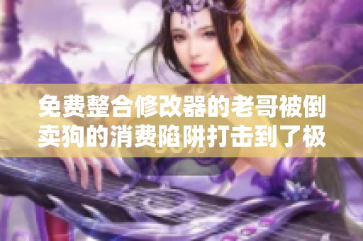 免费整合修改器的老哥被倒卖狗的消费陷阱打击到了极点