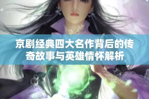 京剧经典四大名作背后的传奇故事与英雄情怀解析