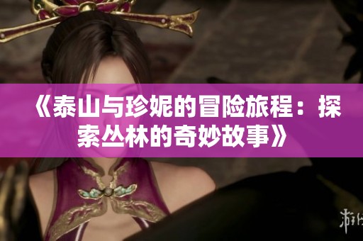 《泰山与珍妮的冒险旅程：探索丛林的奇妙故事》