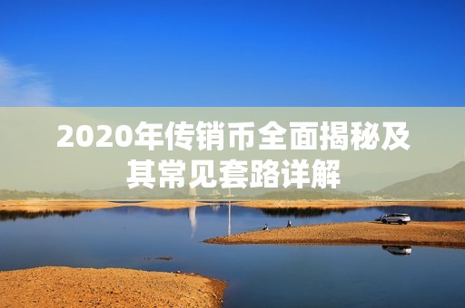 2020年传销币全面揭秘及其常见套路详解