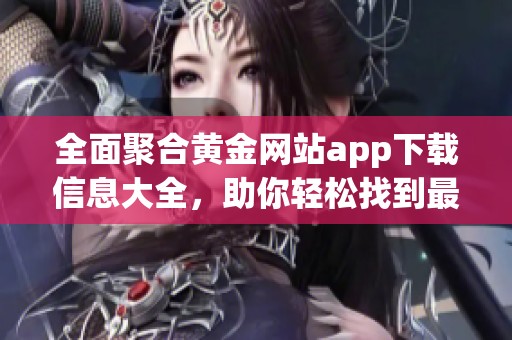 全面聚合黄金网站app下载信息大全，助你轻松找到最佳资源