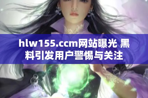 hlw155.ccm网站曝光 黑料引发用户警惕与关注