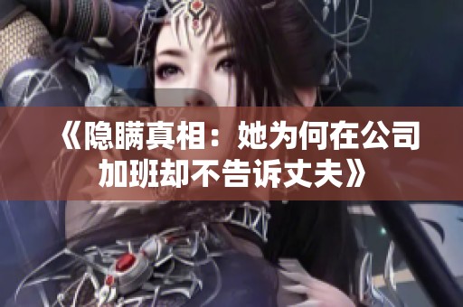 《隐瞒真相：她为何在公司加班却不告诉丈夫》