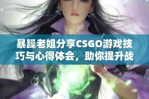 暴躁老姐分享CSGO游戏技巧与心得体会，助你提升战力之路