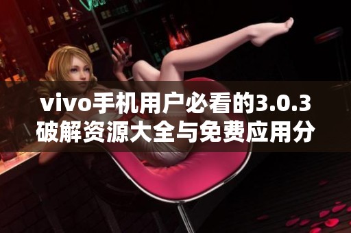 vivo手机用户必看的3.0.3破解资源大全与免费应用分享