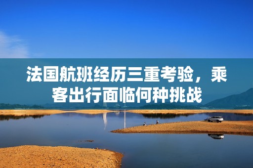 法国航班经历三重考验，乘客出行面临何种挑战