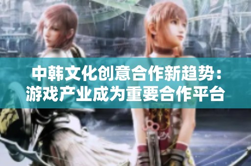 中韩文化创意合作新趋势：游戏产业成为重要合作平台