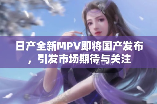 日产全新MPV即将国产发布，引发市场期待与关注