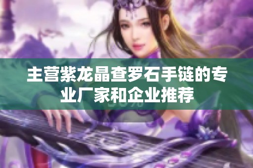 主营紫龙晶查罗石手链的专业厂家和企业推荐