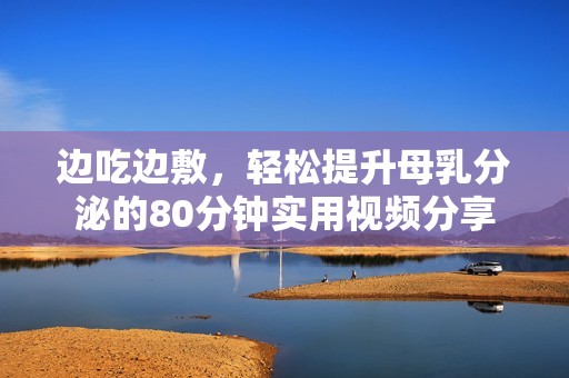 边吃边敷，轻松提升母乳分泌的80分钟实用视频分享