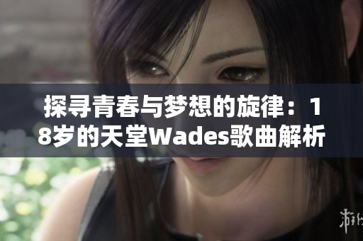 探寻青春与梦想的旋律：18岁的天堂Wades歌曲解析