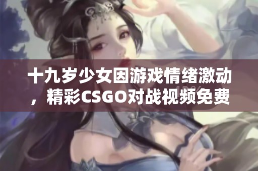 十九岁少女因游戏情绪激动，精彩CSGO对战视频免费观看