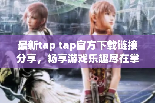 最新tap tap官方下载链接分享，畅享游戏乐趣尽在掌握