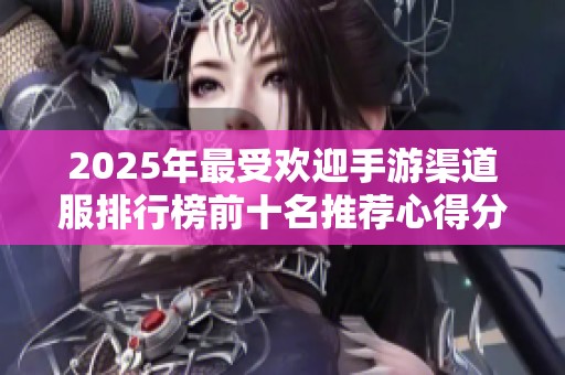 2025年最受欢迎手游渠道服排行榜前十名推荐心得分享