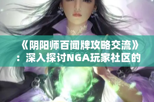 《阴阳师百闻牌攻略交流》：深入探讨NGA玩家社区的精彩内容与热议话题