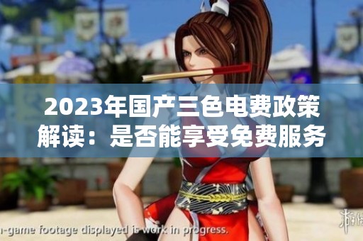 2023年国产三色电费政策解读：是否能享受免费服务