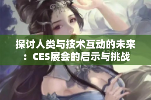 探讨人类与技术互动的未来：CES展会的启示与挑战