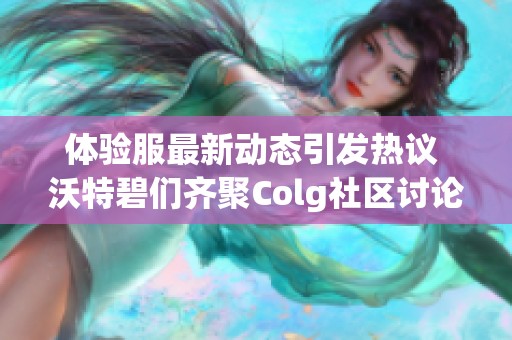 体验服最新动态引发热议 沃特碧们齐聚Colg社区讨论DNF改动内容