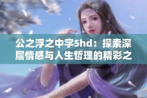 公之浮之中字5hd：探索深层情感与人生哲理的精彩之旅