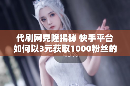 代刷网克隆揭秘 快手平台如何以3元获取1000粉丝的奥秘