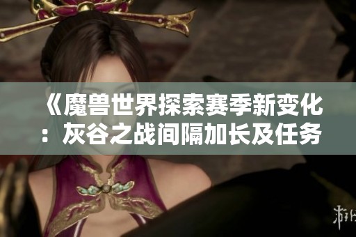 《魔兽世界探索赛季新变化：灰谷之战间隔加长及任务声望提升》