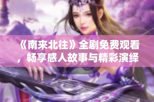 《南来北往》全剧免费观看，畅享感人故事与精彩演绎