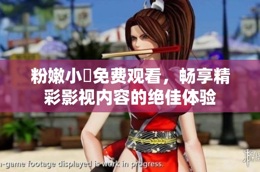 粉嫩小泬免费观看，畅享精彩影视内容的绝佳体验