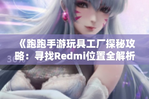 《跑跑手游玩具工厂探秘攻略：寻找Redmi位置全解析》