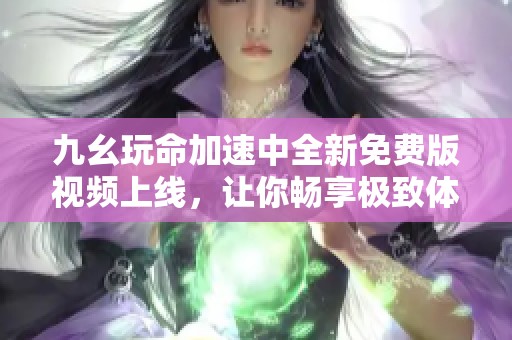 九幺玩命加速中全新免费版视频上线，让你畅享极致体验！
