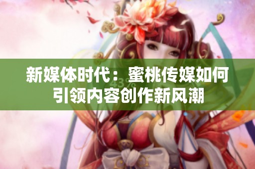 新媒体时代：蜜桃传媒如何引领内容创作新风潮